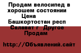 Продам велосипед в хорошем состоянии › Цена ­ 3 000 - Башкортостан респ., Салават г. Другое » Продам   